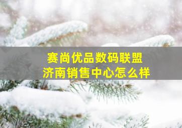 赛尚优品数码联盟 济南销售中心怎么样